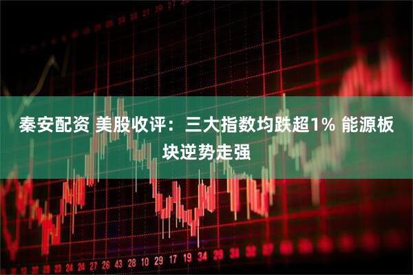 秦安配资 美股收评：三大指数均跌超1% 能源板块逆势走强