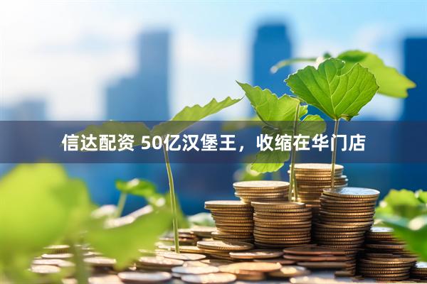 信达配资 50亿汉堡王，收缩在华门店