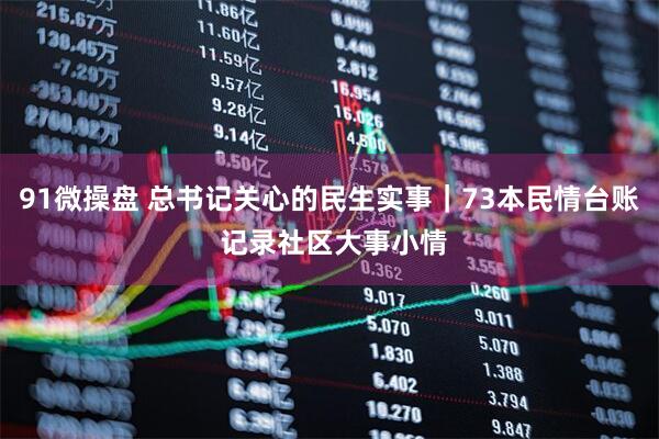 91微操盘 总书记关心的民生实事｜73本民情台账 记录社区大事小情
