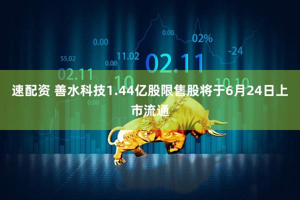 速配资 善水科技1.44亿股限售股将于6月24日上市流通