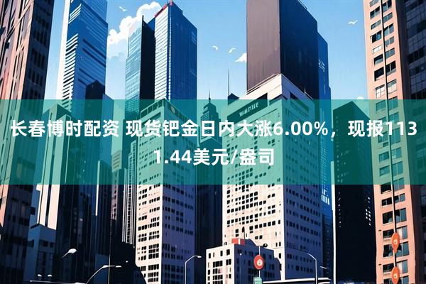 长春博时配资 现货钯金日内大涨6.00%，现报1131.44美元/盎司