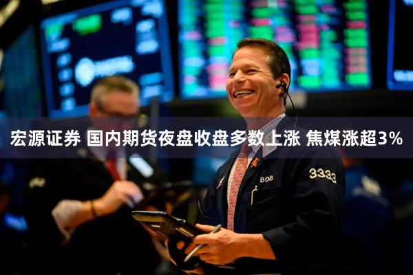 宏源证券 国内期货夜盘收盘多数上涨 焦煤涨超3%