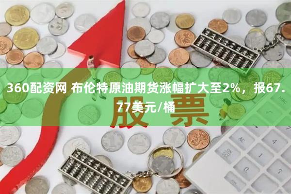 360配资网 布伦特原油期货涨幅扩大至2%，报67.77美元/桶