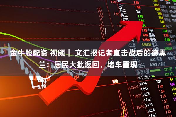 金牛股配资 视频｜ 文汇报记者直击战后的德黑兰：居民大批返回，堵车重现