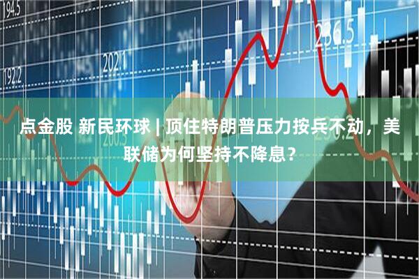 点金股 新民环球 | 顶住特朗普压力按兵不动，美联储为何坚持不降息？