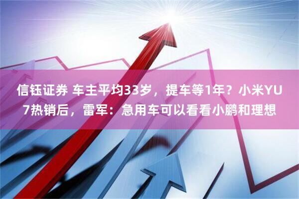 信钰证券 车主平均33岁，提车等1年？小米YU7热销后，雷军：急用车可以看看小鹏和理想