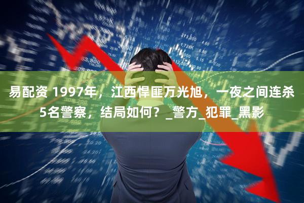 易配资 1997年，江西悍匪万光旭，一夜之间连杀5名警察，结局如何？_警方_犯罪_黑影