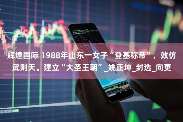 辉煌国际 1988年山东一女子“登基称帝”，效仿武则天。建立“大圣王朝”_姚正坤_封选_向更