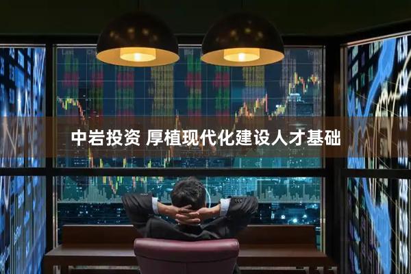 中岩投资 厚植现代化建设人才基础