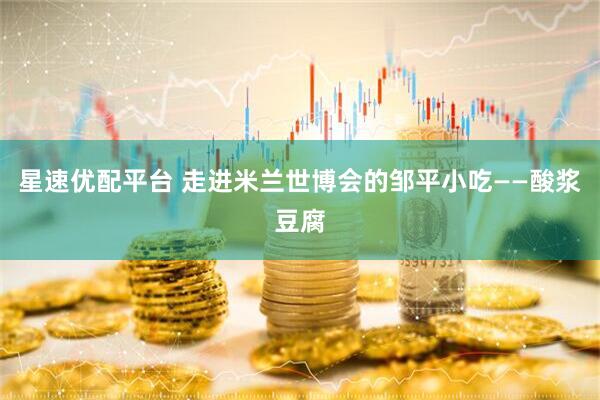 星速优配平台 走进米兰世博会的邹平小吃——酸浆豆腐
