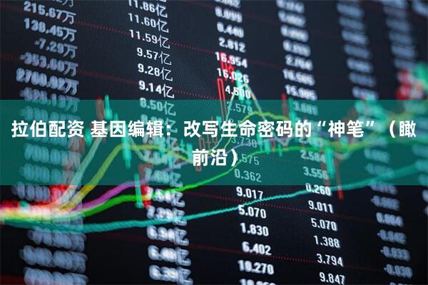 拉伯配资 基因编辑：改写生命密码的“神笔”（瞰前沿）