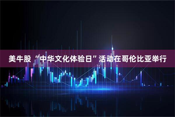 美牛股 “中华文化体验日”活动在哥伦比亚举行
