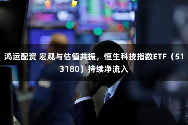 鸿运配资 宏观与估值共振，恒生科技指数ETF（513180）持续净流入