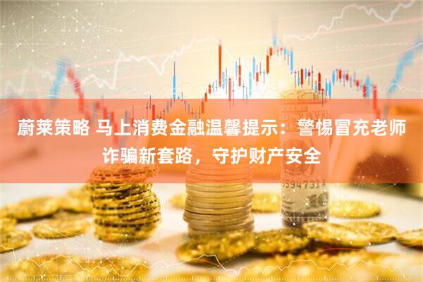 蔚莱策略 马上消费金融温馨提示：警惕冒充老师诈骗新套路，守护财产安全