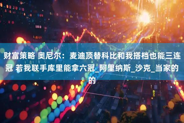 财富策略 奥尼尔：麦迪顶替科比和我搭档也能三连冠 若我联手库里能拿六冠_阿里纳斯_沙克_当家的