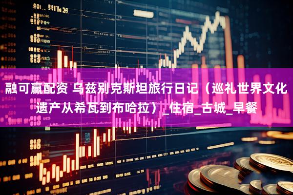 融可赢配资 乌兹别克斯坦旅行日记（巡礼世界文化遗产从希瓦到布哈拉）_住宿_古城_早餐