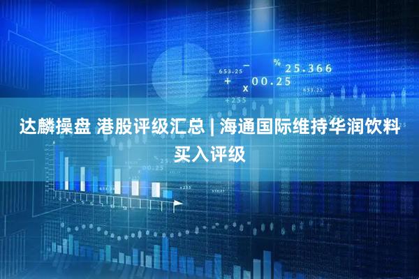 达麟操盘 港股评级汇总 | 海通国际维持华润饮料买入评级