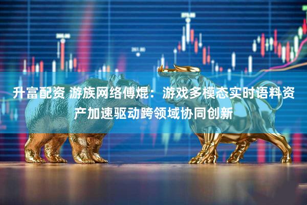 升富配资 游族网络傅焜：游戏多模态实时语料资产加速驱动跨领域协同创新
