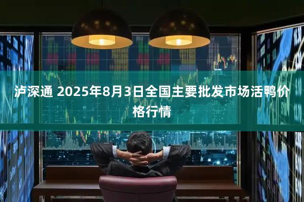 泸深通 2025年8月3日全国主要批发市场活鸭价格行情
