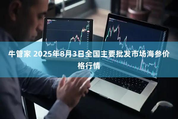 牛管家 2025年8月3日全国主要批发市场海参价格行情